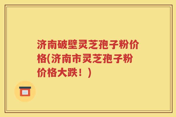 济南破壁灵芝孢子粉价格(济南市灵芝孢子粉价格大跌！)