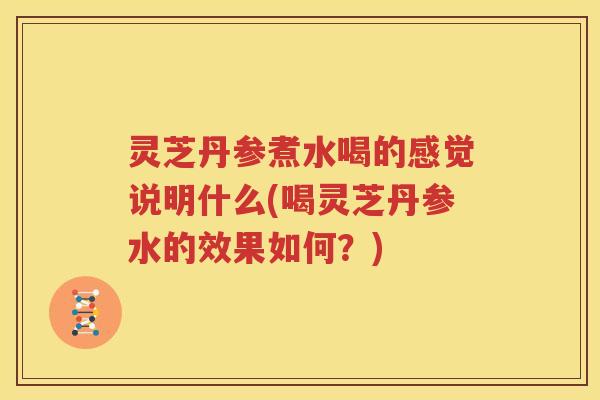 灵芝丹参煮水喝的感觉说明什么(喝灵芝丹参水的效果如何？)