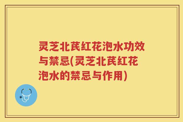 灵芝北芪红花泡水功效与禁忌(灵芝北芪红花泡水的禁忌与作用) 灵芝北芪红花泡水功效与禁忌(灵芝北芪红花泡水的禁忌与作用)