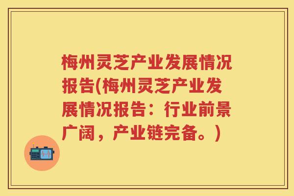 梅州灵芝产业发展情况报告(梅州灵芝产业发展情况报告:行业前景广阔,产业链完备。) 梅州灵芝产业发展情况报告(梅州灵芝产业发展情况报告:行业前景广阔,产业链完备。)