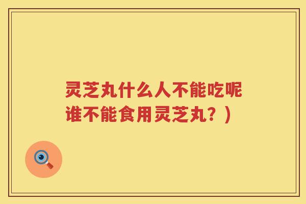 灵芝丸什么人不能吃呢谁不能食用灵芝丸？)