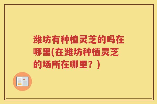 潍坊有种植灵芝的吗在哪里(在潍坊种植灵芝的场所在哪里?)