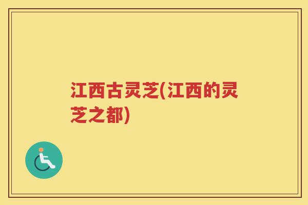 江西古灵芝(江西的灵芝之都) 江西古灵芝(江西的灵芝之都)