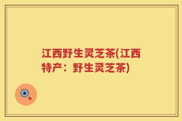 江西野生灵芝茶(江西特产：野生灵芝茶)