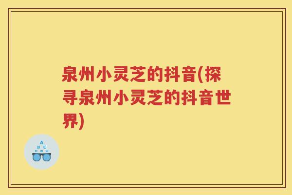 泉州小灵芝的抖音(探寻泉州小灵芝的抖音世界)