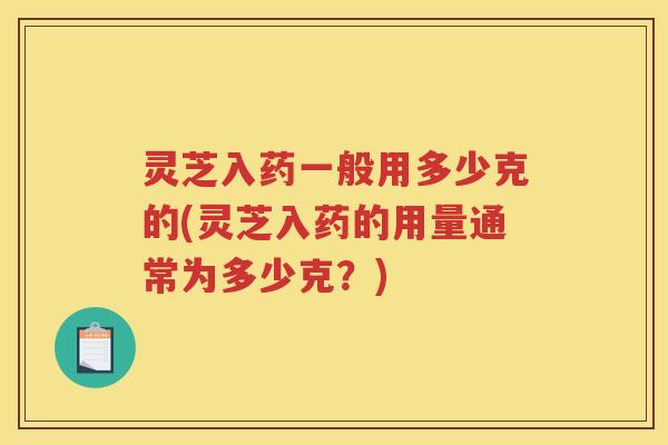 灵芝入药一般用多少克的(灵芝入药的用量通常为多少克?) 灵芝入药一般用多少克的(灵芝入药的用量通常为多少克?)