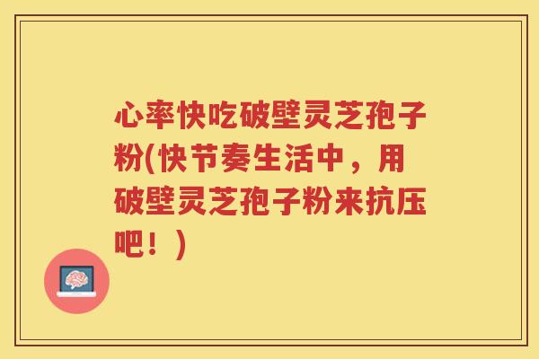 心率快吃破壁灵芝孢子粉(快节奏生活中，用破壁灵芝孢子粉来抗压吧！)