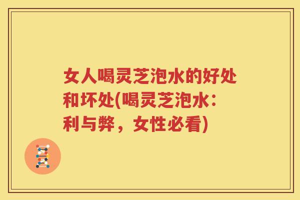女人喝灵芝泡水的好处和坏处(喝灵芝泡水：利与弊，女性必看)