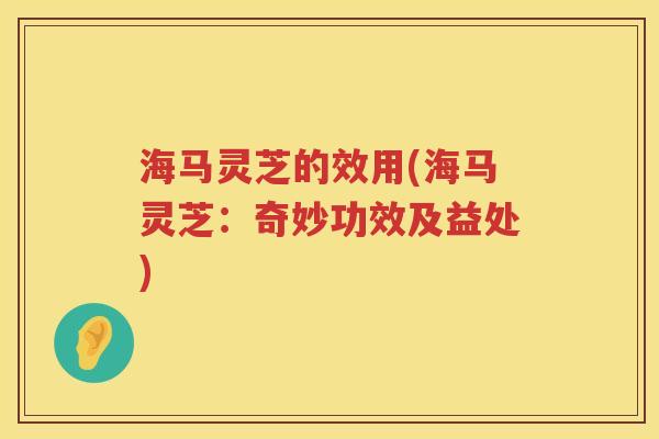 海马灵芝的效用(海马灵芝：奇妙功效及益处)