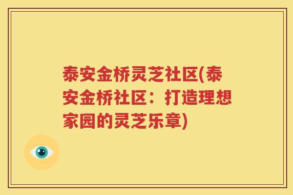 泰安金桥灵芝社区(泰安金桥社区:打造理想家园的灵芝乐章) 泰安金桥灵芝社区(泰安金桥社区:打造理想家园的灵芝乐章)