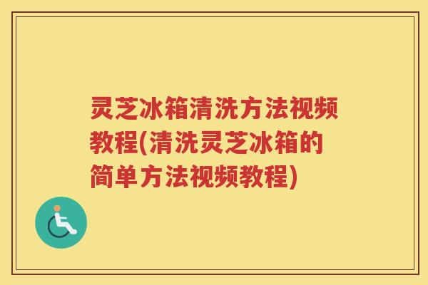 灵芝冰箱清洗方法视频教程(清洗灵芝冰箱的简单方法视频教程)