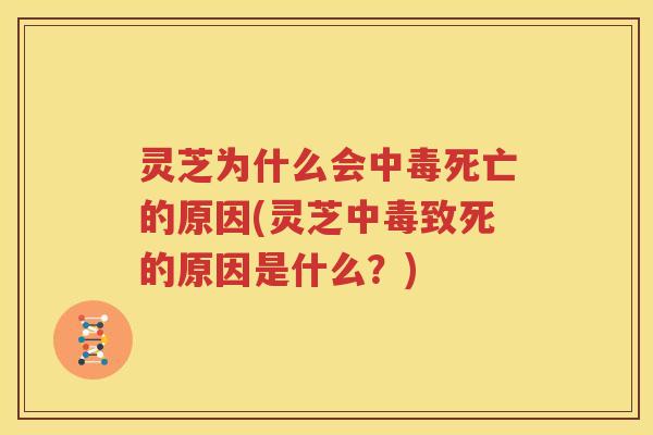 灵芝为什么会中毒死亡的原因(灵芝中毒致死的原因是什么？)