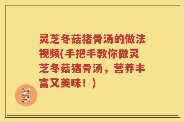 灵芝冬菇猪骨汤的做法视频(手把手教你做灵芝冬菇猪骨汤，营养丰富又美味！)
