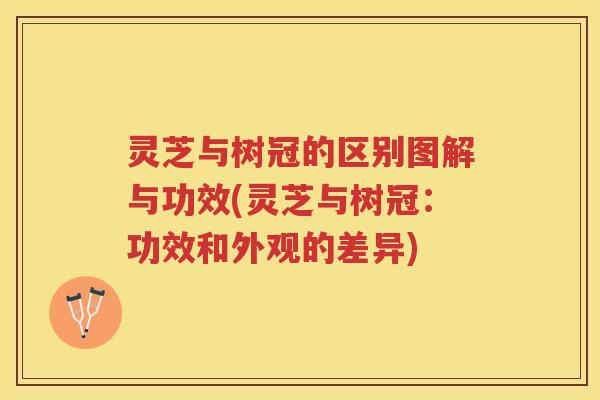 灵芝与树冠的区别图解与功效(灵芝与树冠：功效和外观的差异)