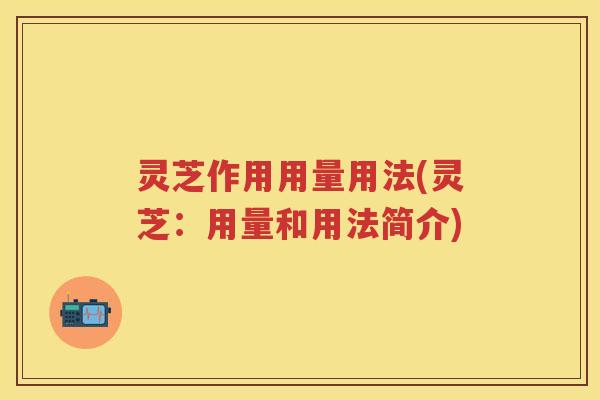 灵芝作用用量用法(灵芝:用量和用法简介) 灵芝作用用量用法(灵芝:用量和用法简介)