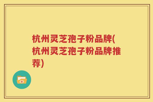 杭州灵芝孢子粉品牌(杭州灵芝孢子粉品牌推荐)