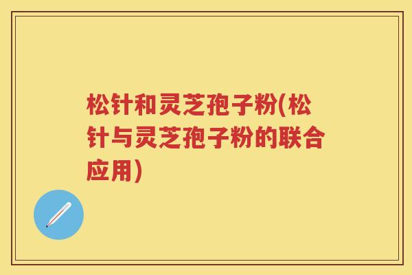 松针和灵芝孢子粉(松针与灵芝孢子粉的联合应用)