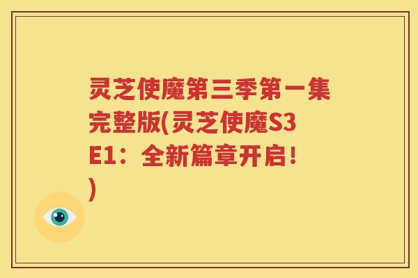 灵芝使魔第三季第一集完整版(灵芝使魔S3E1：全新篇章开启！)