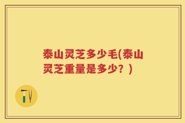 泰山灵芝多少毛(泰山灵芝重量是多少？)