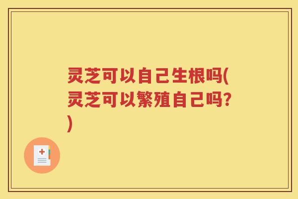 灵芝可以自己生根吗(灵芝可以繁殖自己吗？)