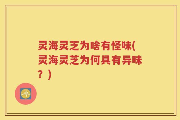 灵海灵芝为啥有怪味(灵海灵芝为何具有异味？)