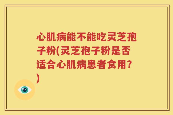 心肌病能不能吃灵芝孢子粉(灵芝孢子粉是否适合心肌病患者食用？)