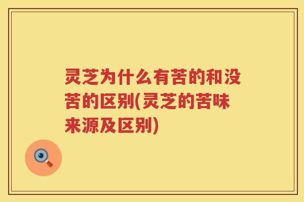 灵芝为什么有苦的和没苦的区别(灵芝的苦味来源及区别)