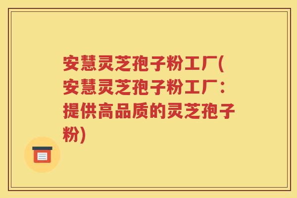 安慧灵芝孢子粉工厂(安慧灵芝孢子粉工厂：提供高品质的灵芝孢子粉)
