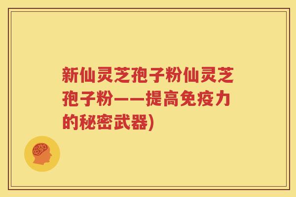 新仙灵芝孢子粉仙灵芝孢子粉——提高免疫力的秘密武器)