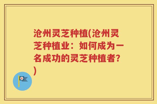 沧州灵芝种植(沧州灵芝种植业：如何成为一名成功的灵芝种植者？)