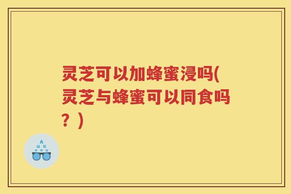 灵芝可以加蜂蜜浸吗(灵芝与蜂蜜可以同食吗？)