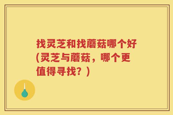 找灵芝和找蘑菇哪个好(灵芝与蘑菇，哪个更值得寻找？)