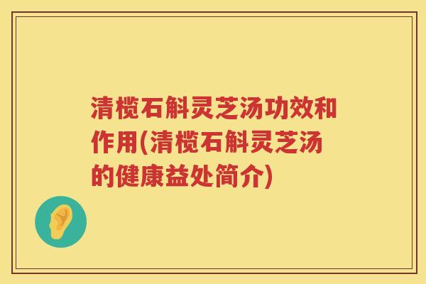 清榄石斛灵芝汤功效和作用(清榄石斛灵芝汤的健康益处简介)