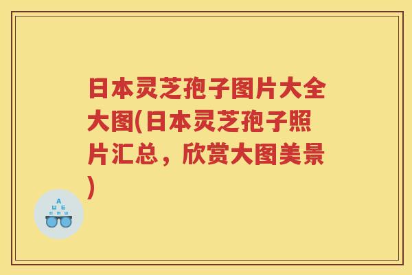 日本灵芝孢子图片大全大图(日本灵芝孢子照片汇总,欣赏大图美景) 日本灵芝孢子图片大全大图(日本灵芝孢子照片汇总,欣赏大图美景)