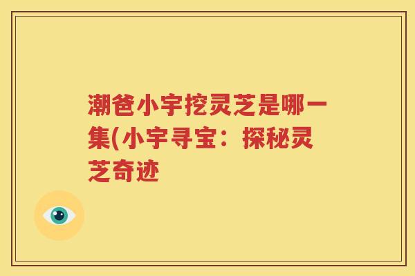 潮爸小宇挖灵芝是哪一集(小宇寻宝：探秘灵芝奇迹