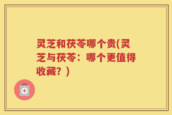 灵芝和茯苓哪个贵(灵芝与茯苓：哪个更值得收藏？)