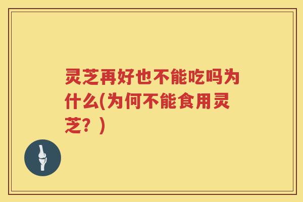 灵芝再好也不能吃吗为什么(为何不能食用灵芝？)