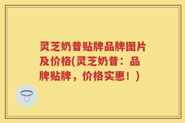 灵芝奶昔贴牌品牌图片及价格(灵芝奶昔：品牌贴牌，价格实惠！)