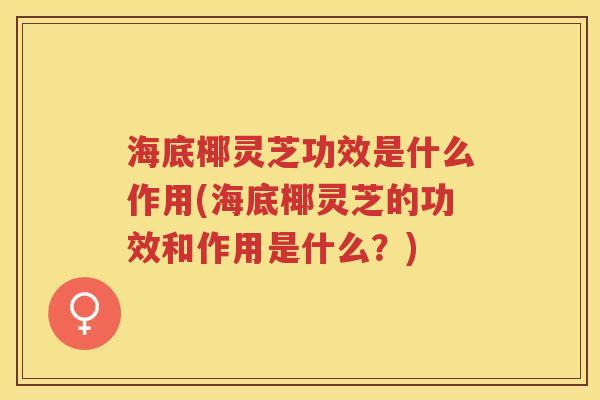 海底椰灵芝功效是什么作用(海底椰灵芝的功效和作用是什么？)
