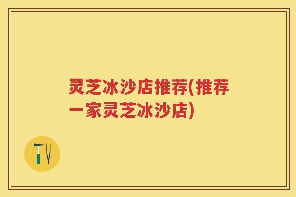 灵芝冰沙店推荐(推荐一家灵芝冰沙店)
