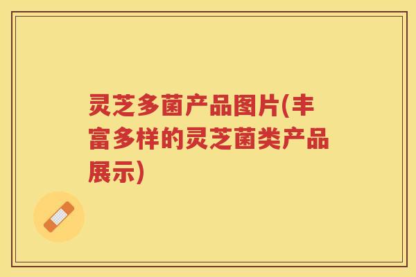 灵芝多菌产品图片(丰富多样的灵芝菌类产品展示)