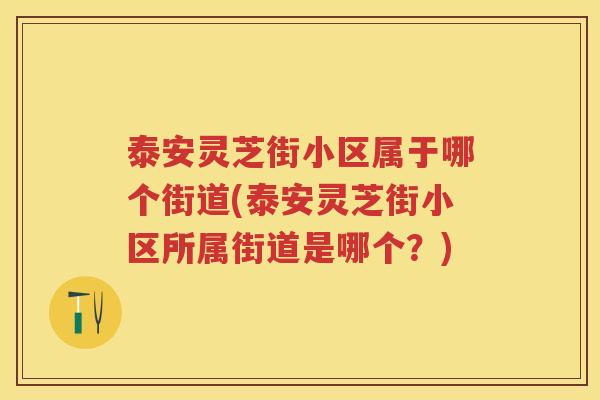 泰安灵芝街小区属于哪个街道(泰安灵芝街小区所属街道是哪个？)
