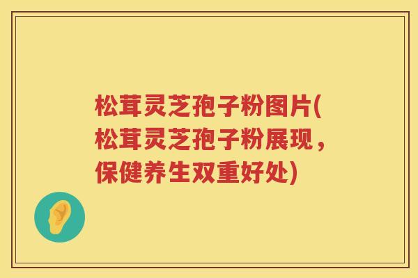 松茸灵芝孢子粉图片(松茸灵芝孢子粉展现，保健养生双重好处)