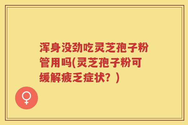 浑身没劲吃灵芝孢子粉管用吗(灵芝孢子粉可缓解疲乏症状?) 浑身没劲吃灵芝孢子粉管用吗(灵芝孢子粉可缓解疲乏症状?)
