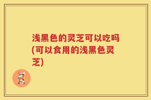 浅黑色的灵芝可以吃吗(可以食用的浅黑色灵芝)