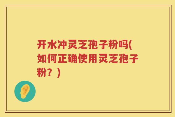 开水冲灵芝孢子粉吗(如何正确使用灵芝孢子粉？)