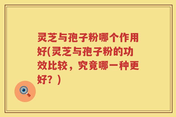 灵芝与孢子粉哪个作用好(灵芝与孢子粉的功效比较，究竟哪一种更好？)