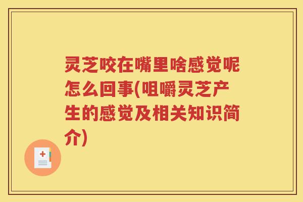 灵芝咬在嘴里啥感觉呢怎么回事(咀嚼灵芝产生的感觉及相关知识简介)