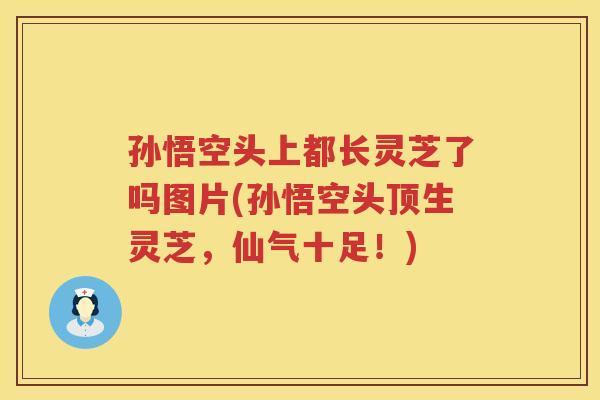孙悟空头上都长灵芝了吗图片(孙悟空头顶生灵芝，仙气十足！)