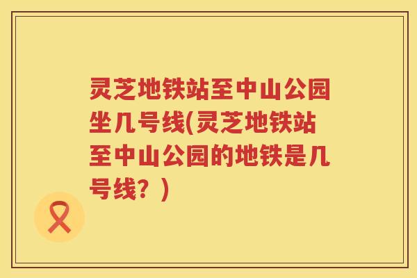 灵芝地铁站至中山公园坐几号线(灵芝地铁站至中山公园的地铁是几号线？)
